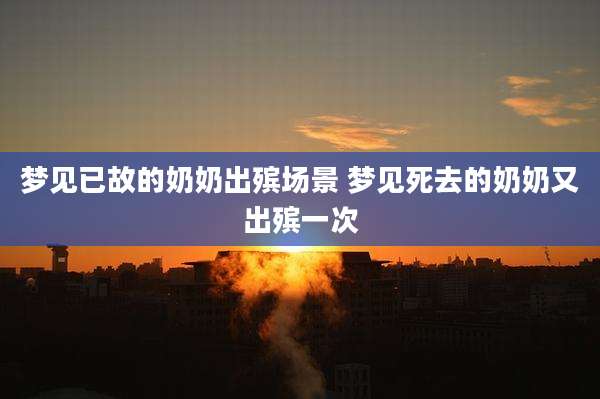 梦见已故的奶奶出殡场景 梦见死去的奶奶又出殡一次