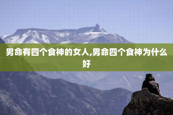 男命有四个食神的女人,男命四个食神为什么好