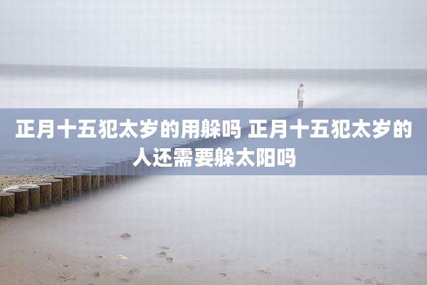 正月十五犯太岁的用躲吗 正月十五犯太岁的人还需要躲太阳吗