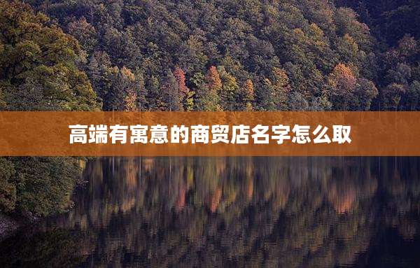 高端有寓意的商贸店名字怎么取