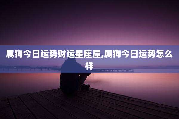 属狗今日运势财运星座屋,属狗今日运势怎么样