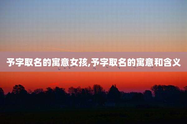予字取名的寓意女孩,予字取名的寓意和含义