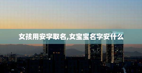 女孩用安字取名,女宝宝名字安什么