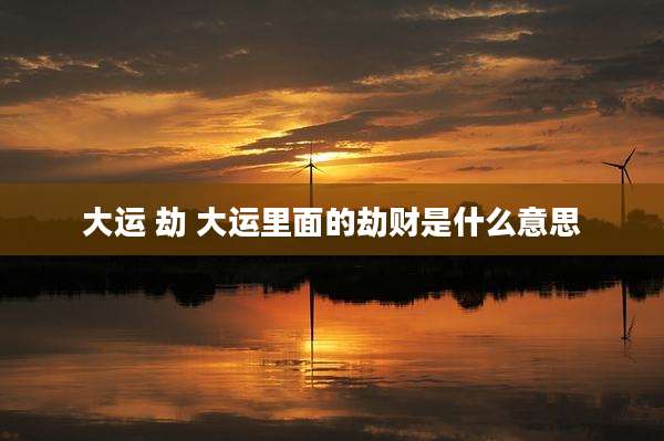 大运 劫 大运里面的劫财是什么意思
