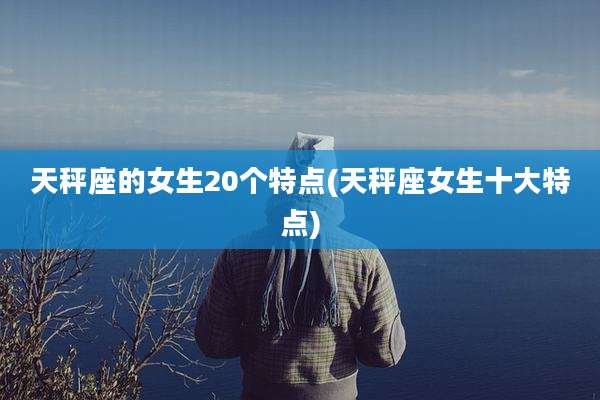 天秤座的女生20个特点(天秤座女生十大特点)