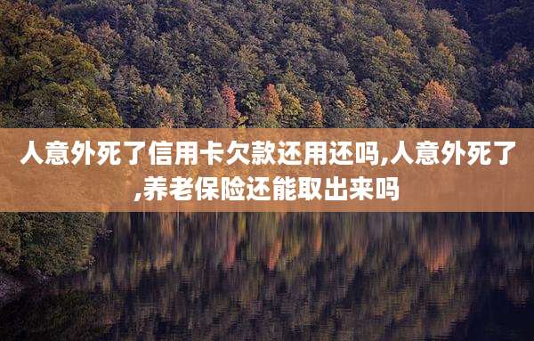 人意外死了信用卡欠款还用还吗,人意外死了,养老保险还能取出来吗