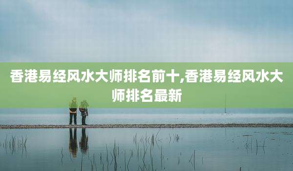香港易经风水大师排名前十,香港易经风水大师排名最新