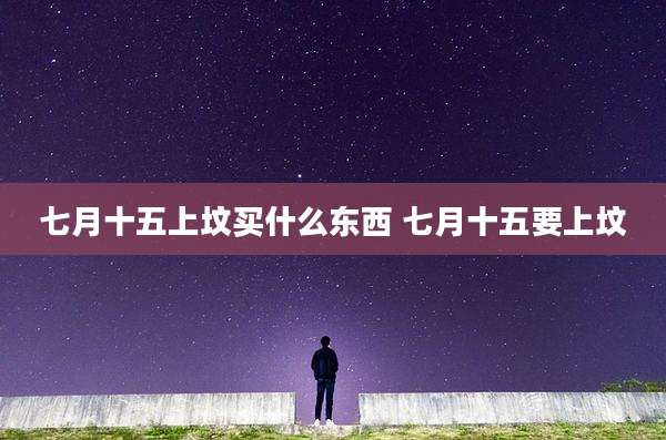 七月十五上坟买什么东西 七月十五要上坟