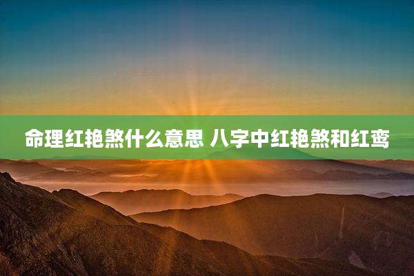 命理红艳煞什么意思 八字中红艳煞和红鸾