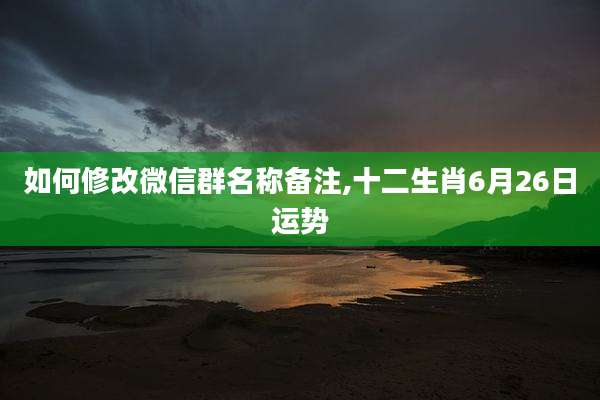 如何修改微信群名称备注,十二生肖6月26日运势