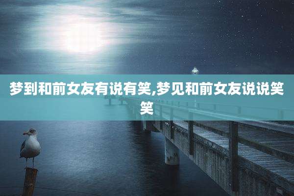 梦到和前女友有说有笑,梦见和前女友说说笑笑