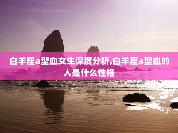 白羊座a型血女生深度分析,白羊座a型血的人是什么性格