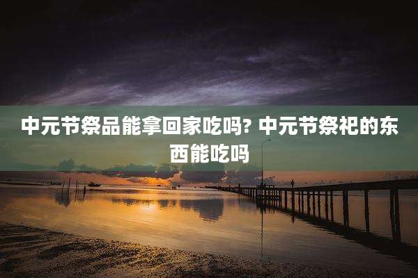 中元节祭品能拿回家吃吗? 中元节祭祀的东西能吃吗