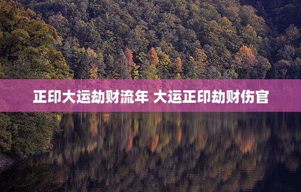 正印大运劫财流年 大运正印劫财伤官