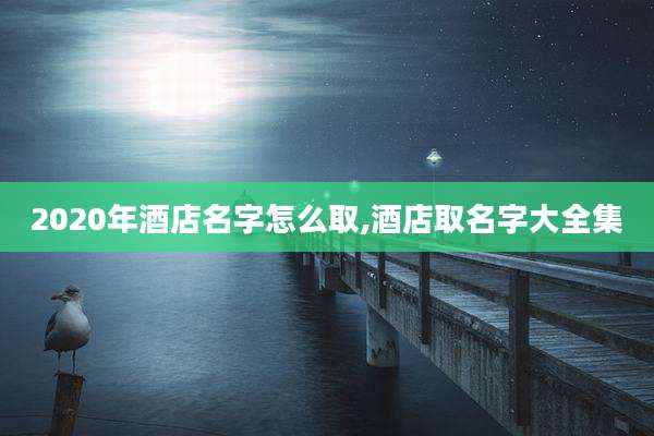 2020年酒店名字怎么取,酒店取名字大全集