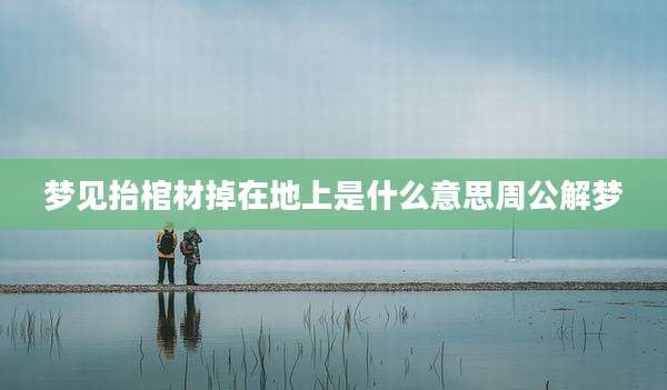 梦见抬棺材掉在地上是什么意思周公解梦