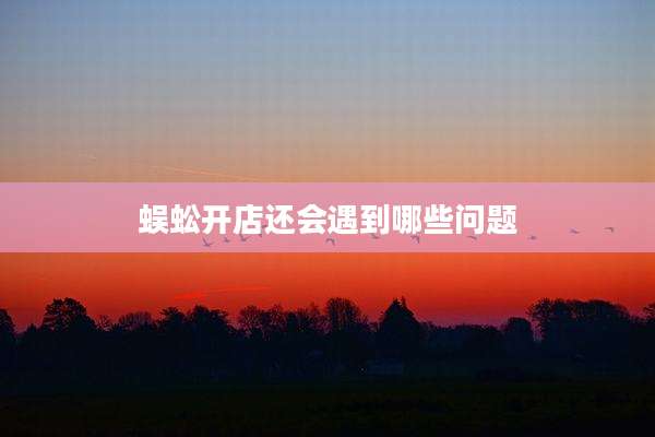 蜈蚣开店还会遇到哪些问题