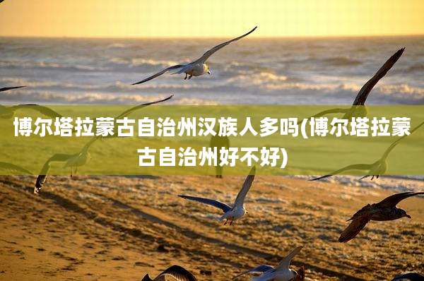 博尔塔拉蒙古自治州汉族人多吗(博尔塔拉蒙古自治州好不好)