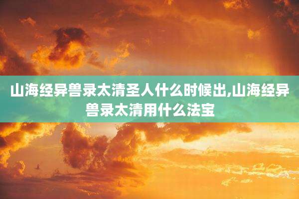 山海经异兽录太清圣人什么时候出,山海经异兽录太清用什么法宝