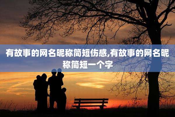 有故事的网名昵称简短伤感,有故事的网名昵称简短一个字