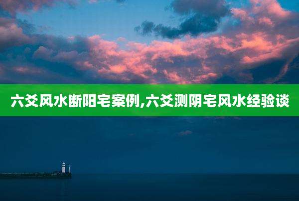 六爻风水断阳宅案例,六爻测阴宅风水经验谈