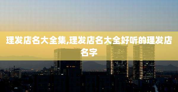 理发店名大全集,理发店名大全好听的理发店名字
