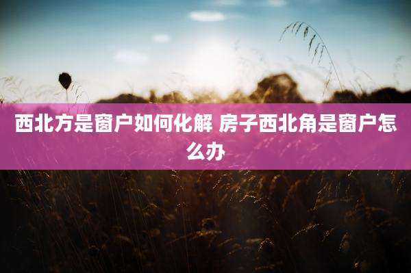 西北方是窗户如何化解 房子西北角是窗户怎么办