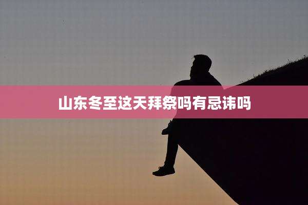 山东冬至这天拜祭吗有忌讳吗