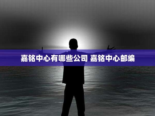 嘉铭中心有哪些公司 嘉铭中心邮编