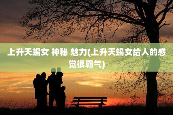 上升天蝎女 神秘 魅力(上升天蝎女给人的感觉很霸气)