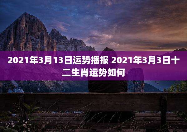 2021年3月13日运势播报 2021年3月3日十二生肖运势如何
