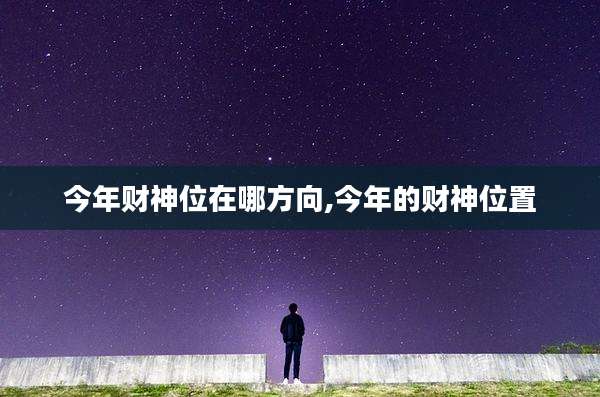 今年财神位在哪方向,今年的财神位置