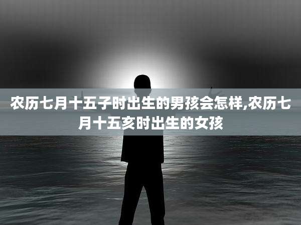 农历七月十五子时出生的男孩会怎样,农历七月十五亥时出生的女孩