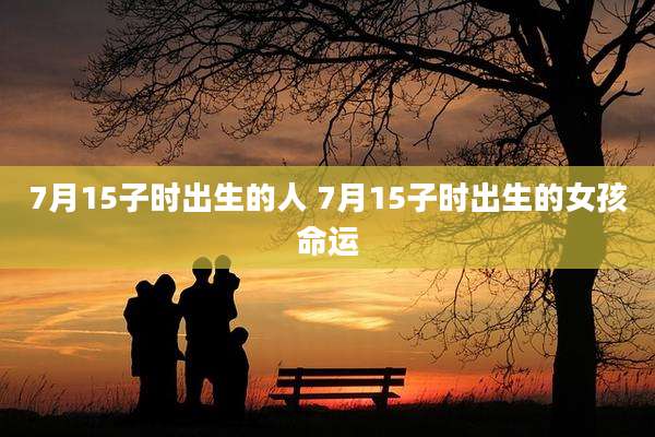 7月15子时出生的人 7月15子时出生的女孩命运