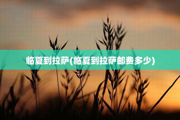 临夏到拉萨(临夏到拉萨邮费多少)