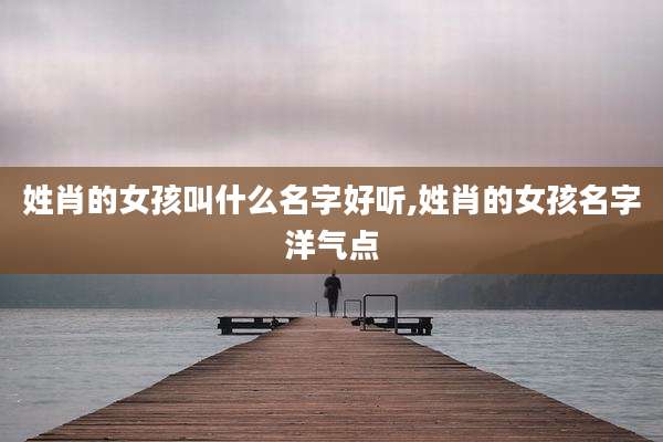姓肖的女孩叫什么名字好听,姓肖的女孩名字洋气点