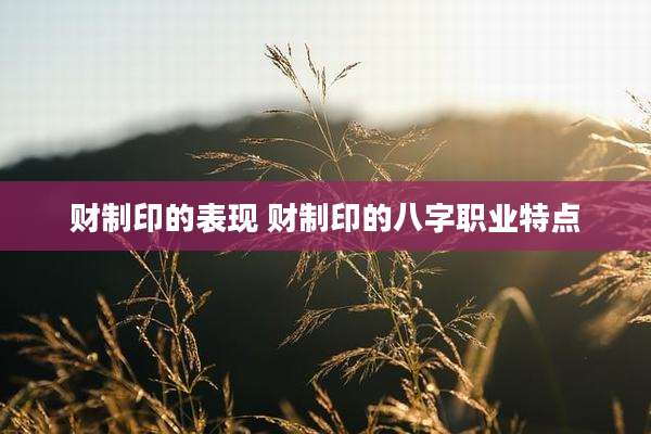 财制印的表现 财制印的八字职业特点