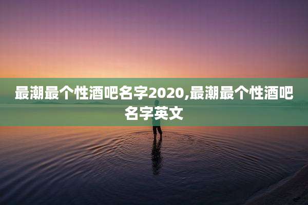 最潮最个性酒吧名字2020,最潮最个性酒吧名字英文