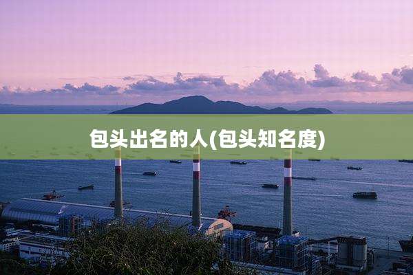 包头出名的人(包头知名度)