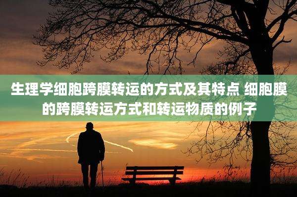 生理学细胞跨膜转运的方式及其特点 细胞膜的跨膜转运方式和转运物质的例子