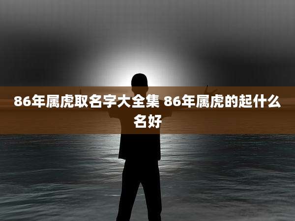 86年属虎取名字大全集 86年属虎的起什么名好