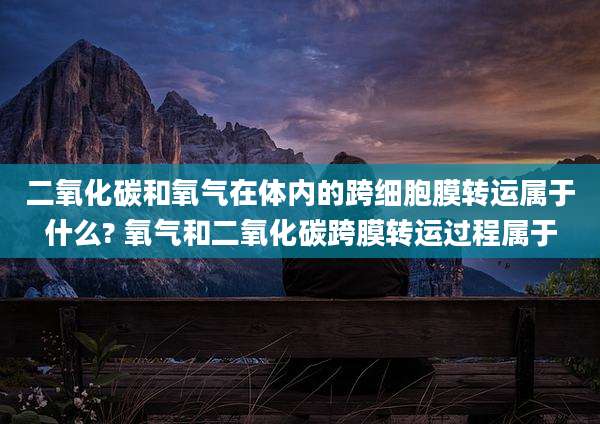 二氧化碳和氧气在体内的跨细胞膜转运属于什么? 氧气和二氧化碳跨膜转运过程属于