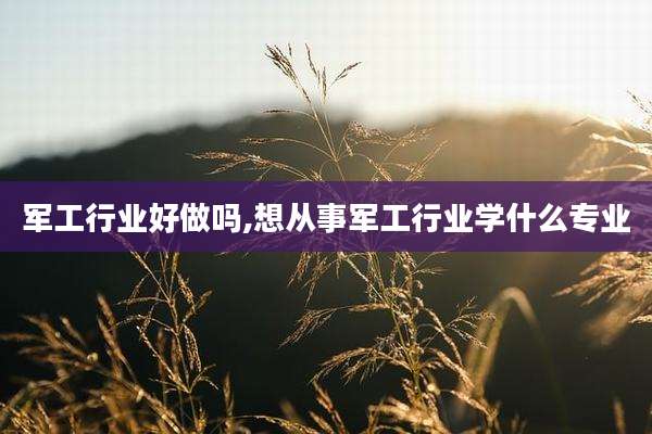 军工行业好做吗,想从事军工行业学什么专业