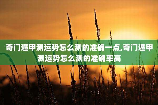 奇门遁甲测运势怎么测的准确一点,奇门遁甲测运势怎么测的准确率高