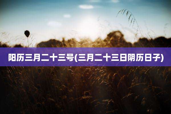 阳历三月二十三号(三月二十三日阴历日子)