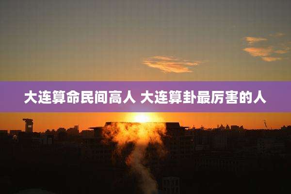 大连算命民间高人 大连算卦最厉害的人