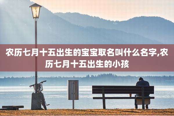 农历七月十五出生的宝宝取名叫什么名字,农历七月十五出生的小孩