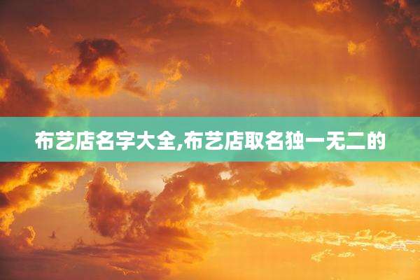 布艺店名字大全,布艺店取名独一无二的