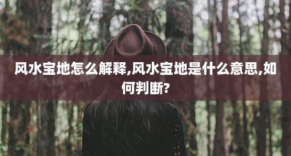 风水宝地怎么解释,风水宝地是什么意思,如何判断?