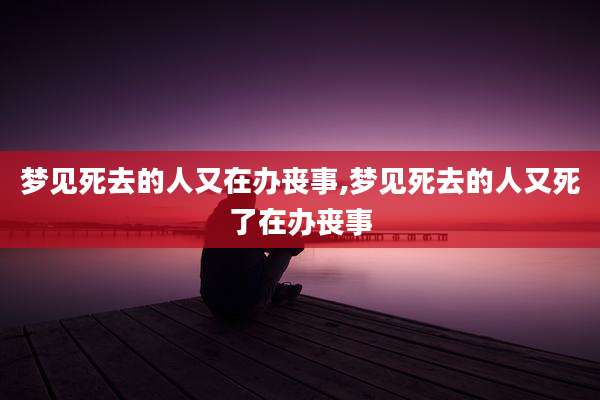 梦见死去的人又在办丧事,梦见死去的人又死了在办丧事